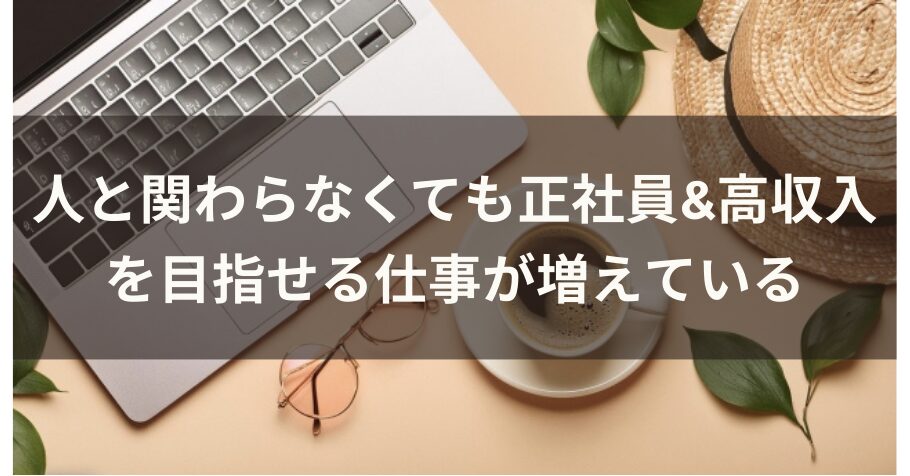 人と関わらなくても正社員&高収入を目指せる仕事が増えている