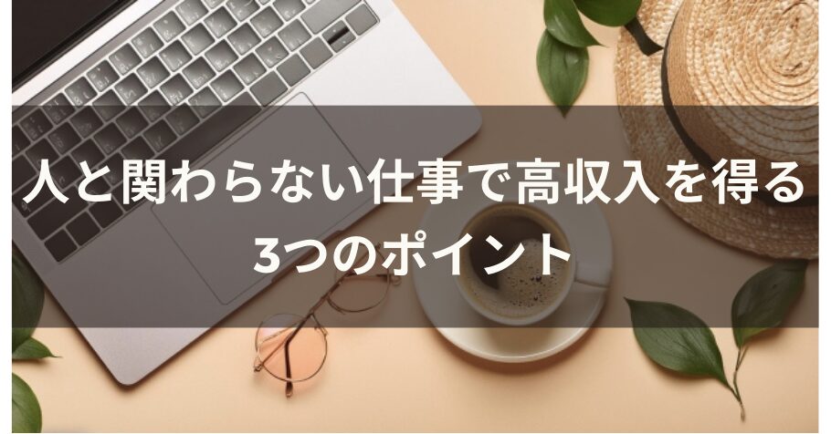 人と関わらない仕事で高収入を得る3つのポイント