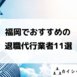 福岡でおすすめの退職代行業者11選と書かれた画像